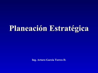 Planeación EstratégicaPlaneación Estratégica
Ing. Arturo García Torres D.
 