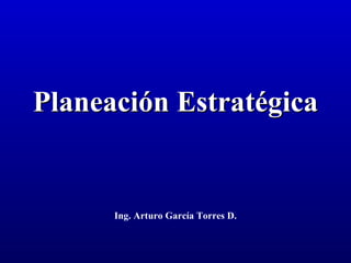Planeación Estratégica
Planeación Estratégica
Ing. Arturo García Torres D.
 