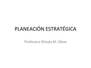PLANEACIÓN ESTRATÉGICA Profesora Sheyla M. Mow 