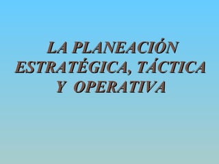 LA PLANEACIÓNLA PLANEACIÓN
ESTRATÉGICA, TÁCTICAESTRATÉGICA, TÁCTICA
Y OPERATIVAY OPERATIVA
 