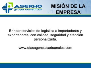 MISIÓN DE LA EMPRESA Brindar servicios de logística a importadores y exportadores, con calidad, seguridad y atención personalizada. www.otasagenciasaduanales.com 