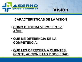 Visión  CARACTERISTICAS DE LA VISION COMO QUISIERA VERME EN 3-5 AÑOS QUE ME DIFERENCIA DE LA COMPETENCIA. QUE LES OFRECERA A CLIENTES, GENTE, ACCIONISTAS Y SOCIEDAD 