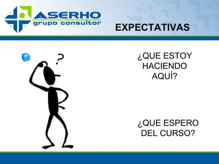 EXPECTATIVAS ¿QUE ESTOY HACIENDO AQUÍ? ¿QUE ESPERO DEL CURSO? 