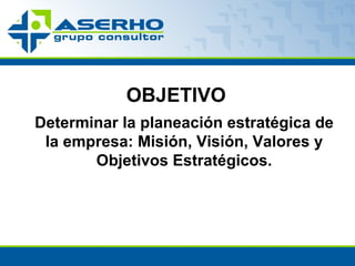 OBJETIVO Determinar la planeación estratégica de la empresa: Misión, Visión, Valores y Objetivos Estratégicos. 