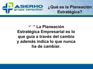 ¿Qué es la Planeación Estratégica? “  La Planeación Estratégica Empresarial  es lo que guía a través del cambio y además indica lo que nunca ha de cambiar. 