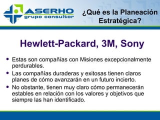 Estas son compañías con Misiones excepcionalmente perdurables. Las compañías duraderas y exitosas tienen claros planes de cómo avanzarán en un futuro incierto. No obstante, tienen muy claro cómo permanecerán estables en relación con los valores y objetivos que siempre las han identificado. ¿Qué es la Planeación Estratégica? Hewlett-Packard, 3M, Sony 