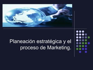 Planeación estratégica y el
proceso de Marketing.
 