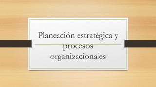 Planeación estratégica y
procesos
organizacionales
 
