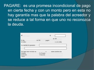 PAGARE:  es una promesa incondicional de pago en cierta fecha y con un monto pero en esta no hay garantía mas que la palabra del acreedor y se reduce a tal forma en que uno no reconozca la deuda.