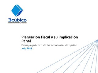 Planeación Fiscal y su implicación
Penal
Enfoque práctico de las economías de opción
Julio 2013
 