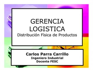 GERENCIA
      LOGISTICA
Distribución Física de Productos




    Carlos Parra Carrillo
       Ingeniero Industrial
          Docente FESC
 