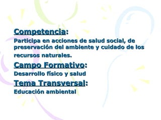 Competencia : Participa en acciones de salud social, de preservación del ambiente y cuidado de los recursos naturales.   Campo Formativo : Desarrollo físico y salud Tema Transversal : Educación ambiental 