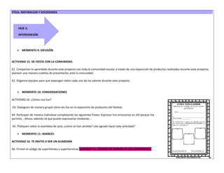 ETICA, NATURALEZA Y SOCIEDADES
➢ MOMENTO 9: DIFUSIÓN
ACTIVIDAD 15. DE FIESTA CON LA COMUNIDAD.
61. Compartan lo aprendido durante este proyecto con toda la comunidad escolar a través de una exposición de productos realizados durante este proyecto,
planeen una manera creativa de presentarlos ante la comunidad.
62. Organice equipos para que expongan sobre cada uno de los valores durante este proyecto.
➢ MOMENTO 10: CONSIDERACIONES
ACTIVIDAD 16. ¿Cómo nos fue?
63. Dialoguen de manera grupal cómo les fue en la exposición de productos del festival.
64. Participen de manera individual completando las siguientes frases: Expresar mis emociones es útil porque me
permite… Ahora, además sé que puedo expresarlas mediante…
65. Platiquen sobre la asamblea de aula, ¿cómo se han sentido? ¿les agrada hacer esta actividad?
➢ MOMENTO 11: AVANCES
ACTIVIDAD 16. TE INVITO A SER UN GUARDIÁN
66. Firmen el código de superhéroes y superheroínas EJERCICIO 16. CÓDIGO DE HONOR DE LOS GUARDIANES.
FASE 3:
INTERVENCIÓN
 