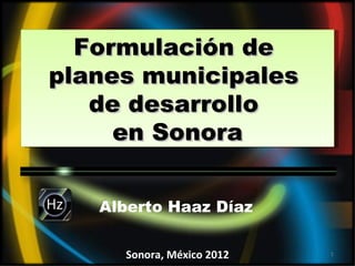 Formulación de
planes municipales
   de desarrollo
     en Sonora
             GNP




   Alberto Haaz Díaz

     Sonora, México 2012   1
 