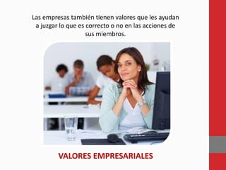 Las empresas también tienen valores que les ayudan
a juzgar lo que es correcto o no en las acciones de
sus miembros.
VALORES EMPRESARIALES
 