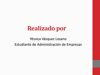 Realizado por
Yéssica Vásquez Lozano
Estudiante de Administración de Empresas
 