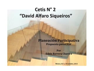Cetis N° 2 
“David Alfaro Siqueiros” 
Planeación Participativa 
Propuesta para CTSV 
Por 
Edith Barrera Chavira 
México, D.F. a 10 octubre, 2013 
 
