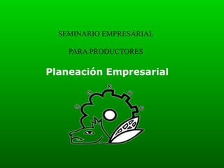SEMINARIO EMPRESARIAL
PARA PRODUCTORES

Planeación Empresarial

 