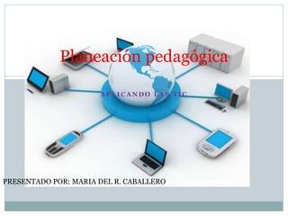 A P L I C A N D O L A S T I C
Planeación pedagógica
PRESENTADO POR: MARIA DEL R. CABALLERO
 