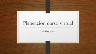 Planeación curso virtual
Fabián Jerez
 