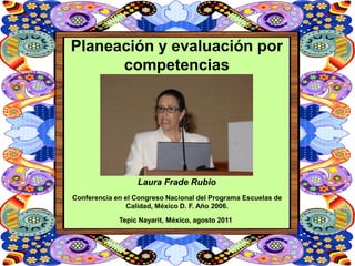 Planeación y evaluación por
      competencias




                  Laura Frade Rubio
Conferencia en el Congreso Nacional del Programa Escuelas de
                Calidad, México D. F. Año 2006.

             Tepic Nayarit, México, agosto 2011
 