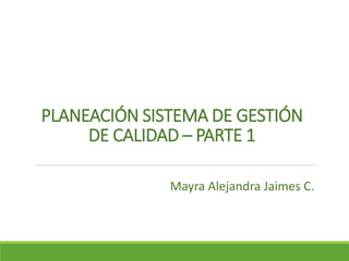 PLANEACIÓN SISTEMA DE GESTIÓN
DE CALIDAD – PARTE 1
Mayra Alejandra Jaimes C.
 