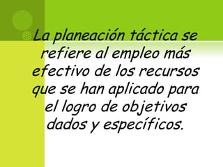 La planeación táctica se refiere al empleo más efectivo de los recursos que se han aplicado para el logro de objetivos dados y específicos. 