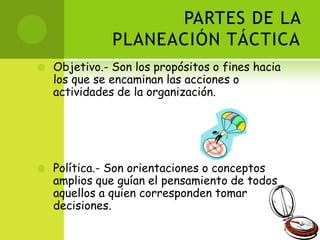 PARTES DE LA PLANEACIÓN TÁCTICAObjetivo.- Son los propósitos o fines hacia los que se encaminan las acciones o actividades de la organización.Política.- Son orientaciones o conceptos amplios que guían el pensamiento de todos aquellos a quien corresponden tomar decisiones.