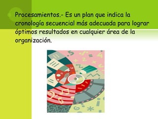 Procesamientos.- Es un plan que indica la cronología secuencial más adecuada para lograr óptimos resultados en cualquier área de la organización.