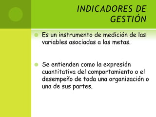 INDICADORES DE GESTIÓNEs un instrumento de medición de las variables asociadas a las metas.Se entienden como la expresión cuantitativa del comportamiento o el desempeño de toda una organización o una de sus partes.