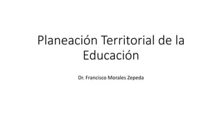 Planeación Territorial de la
Educación
Dr. Francisco Morales Zepeda
 