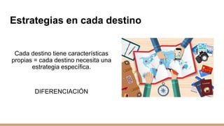 Estrategias en cada destino
Cada destino tiene características
propias = cada destino necesita una
estrategia específica.
DIFERENCIACIÓN
 
