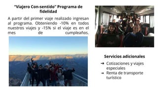 “Viajero Con-sentido” Programa de
fidelidad
A partir del primer viaje realizado ingresan
al programa. Obteniendo -10% en todos
nuestros viajes y -15% si el viaje es en el
mes de cumpleaños.
Servicios adicionales
➔ Cotizaciones y viajes
especiales
➔ Renta de transporte
turístico
 