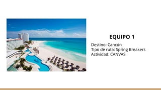 EQUIPO 1
Destino: Cancún
Tipo de ruta: Spring Breakers
Actividad: CANVAS
 