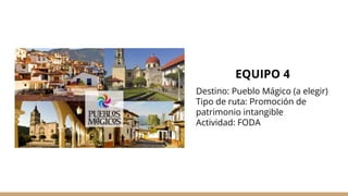 EQUIPO 4
Destino: Pueblo Mágico (a elegir)
Tipo de ruta: Promoción de
patrimonio intangible
Actividad: FODA
 
