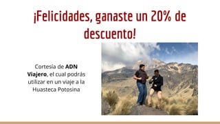 ¡Felicidades, ganaste un 20% de
descuento!
Cortesía de ADN
Viajero, el cual podrás
utilizar en un viaje a la
Huasteca Potosina
 