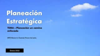 Planeación
Estratégica
Enero 2022
MTE Marco A. Guzmán Ponce de León.
TEMA 2 Planeación un camino
enfocado
 