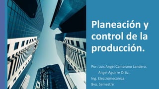 Planeación y
control de la
producción.
Por: Luis Angel Cambrano Landero.
Angel Aguirre Ortiz.
Ing. Electromecánica
8vo. Semestre
 