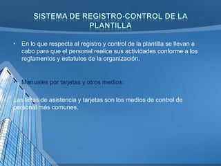 • En lo que respecta al registro y control de la plantilla se llevan a
cabo para que el personal realice sus actividades conforme a los
reglamentos y estatutos de la organización.

• Manuales por tarjetas y otros medios:
Las listas de asistencia y tarjetas son los medios de control de
personal más comunes.

 