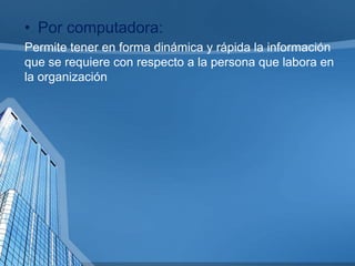 • Por computadora:
Permite tener en forma dinámica y rápida la información
que se requiere con respecto a la persona que labora en
la organización

 