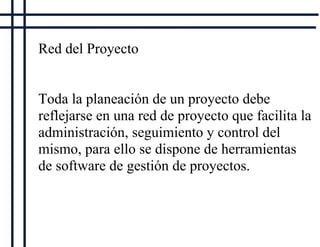 Red del Proyecto


Toda la planeación de un proyecto debe
reflejarse en una red de proyecto que facilita la
administración, seguimiento y control del
mismo, para ello se dispone de herramientas
de software de gestión de proyectos.
 