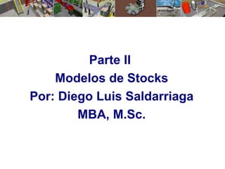 Parte II
Modelos de Stocks
Por: Diego Luis Saldarriaga
MBA, M.Sc.
 