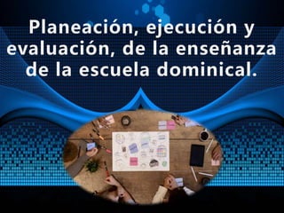 Planeación, ejecución y
evaluación, de la enseñanza
de la escuela dominical.
 