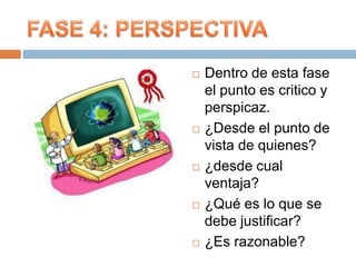    Dentro de esta fase
    el punto es critico y
    perspicaz.
   ¿Desde el punto de
    vista de quienes?
   ¿desde cual
    ventaja?
   ¿Qué es lo que se
    debe justificar?
   ¿Es razonable?
 