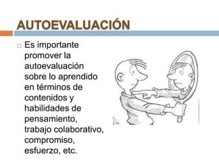    Es importante
    promover la
    autoevaluación
    sobre lo aprendido
    en términos de
    contenidos y
    habilidades de
    pensamiento,
    trabajo colaborativo,
    compromiso,
    esfuerzo, etc.
 