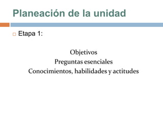 Planeación de la unidad
   Etapa 1:

                   Objetivos
              Preguntas esenciales
       Conocimientos, habilidades y actitudes
 