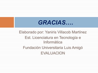 GRACIAS….
Elaborado por: Yaniris Villacob Martínez
   Est. Licenciatura en Tecnología e
              Informática
  Fundación Universitaria Luis Amigó
             EVALUACION
 