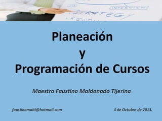Planeación
y
Programación de Cursos
Maestro Faustino Maldonado Tijerina
faustinomalti@hotmail.com 4 de Octubre de 2013.
 