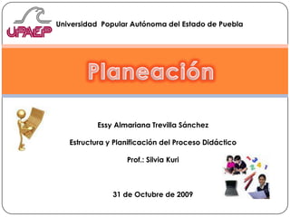 Universidad  Popular Autónoma del Estado de Puebla Planeación Essy Almariana Trevilla Sánchez Estructura y Planificación del Proceso Didáctico Prof.: Silvia Kuri 31 de Octubre de 2009 