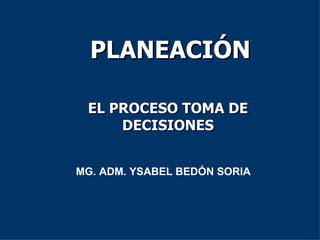 PLANEACIÓN EL PROCESO TOMA DE DECISIONES MG. ADM. YSABEL BEDÓN SORIA 